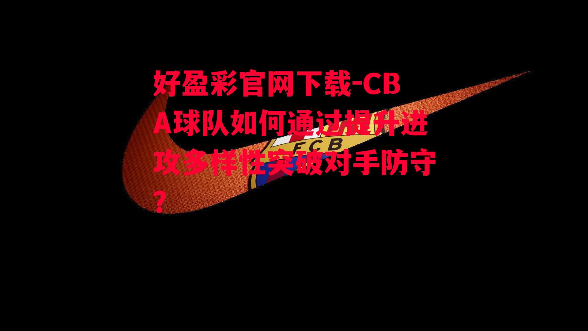 CBA球队如何通过提升进攻多样性突破对手防守？